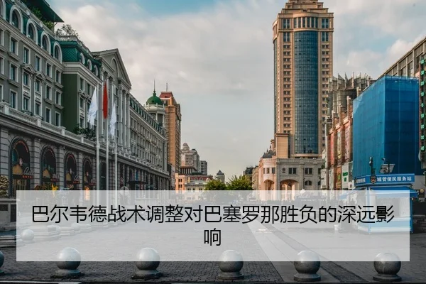 巴尔韦德战术调整对巴塞罗那胜负的深远影响