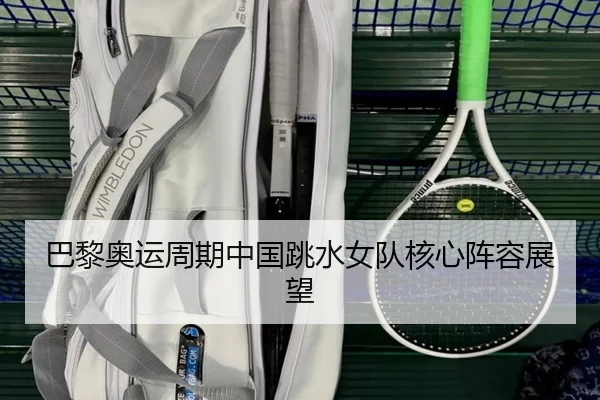 巴黎奥运周期中国跳水女队核心阵容展望